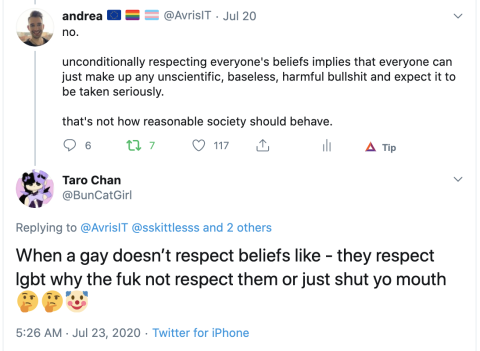 @AvrisIT on Twitter: no. unconditionally respecting everyone's beliefs implies that everyone can just make up any unscientific, baseless, harmful bullshit and expect it to be taken seriously. that's not how reasonable society should behave. @BunCatGirl on Twitter: When a gay doesn’t respect beliefs like - they respect lgbt why the fuk not respect them or just shut yo mouth 🤔🤔🤡