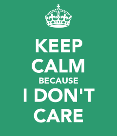 Keep calm, because I don't care