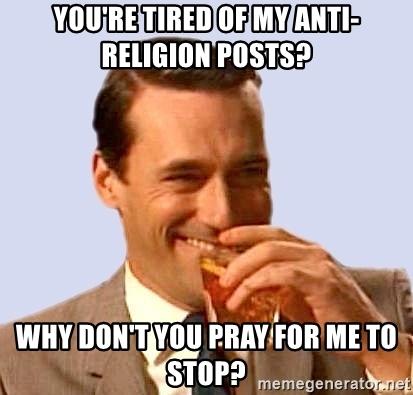 You're tired of my anti religion posts? Why don't you pray for me to stop?